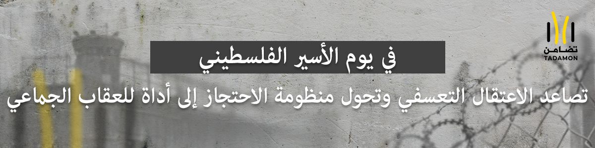 ورقة موقف في يوم الأسير الفلسطيني تصاعد الاعتقال التعسفي وتحول منظومة الاحتجاز إلى أداة للعقاب الجماعي